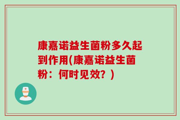 康嘉诺益生菌粉多久起到作用(康嘉诺益生菌粉:何时见效?) 康嘉诺益生菌粉多久起到作用(康嘉诺益生菌粉:何时见效?)