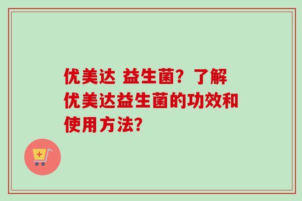 优美达 益生菌?了解优美达益生菌的功效和使用方法? 优美达 益生菌?了解优美达益生菌的功效和使用方法?