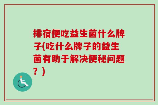 排宿便吃益生菌什么牌子(吃什么牌子的益生菌有助于解决问题？)