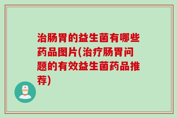 肠胃的益生菌有哪些药品图片(肠胃问题的有效益生菌药品推荐)