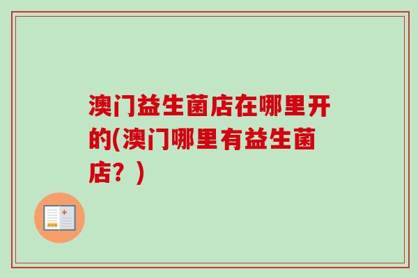澳门益生菌店在哪里开的(澳门哪里有益生菌店？)