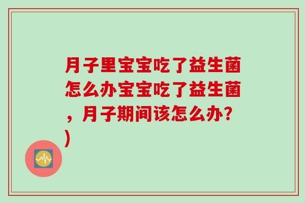 月子里宝宝吃了益生菌怎么办宝宝吃了益生菌，月子期间该怎么办？)