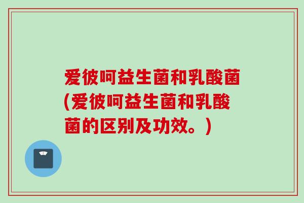 爱彼呵益生菌和乳酸菌(爱彼呵益生菌和乳酸菌的区别及功效。) 爱彼呵益生菌和乳酸菌(爱彼呵益生菌和乳酸菌的区别及功效。)