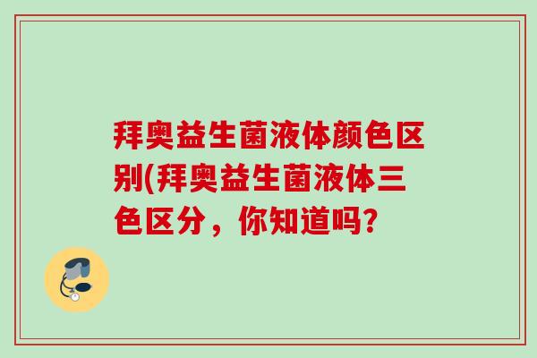 拜奥益生菌液体颜色区别(拜奥益生菌液体三色区分,你知道吗? 拜奥益生菌液体颜色区别(拜奥益生菌液体三色区分,你知道吗?