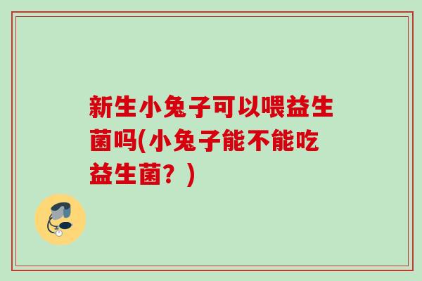 新生小兔子可以喂益生菌吗(小兔子能不能吃益生菌？)
