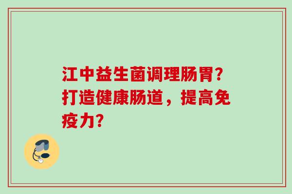 江中益生菌调理肠胃?打造健康肠道,提高力? 江中益生菌调理肠胃?打造健康肠道,提高力?