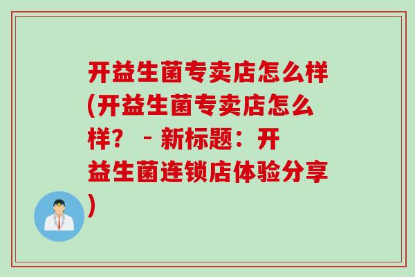 开益生菌专卖店怎么样(开益生菌专卖店怎么样？ - 新标题：开益生菌连锁店体验分享)