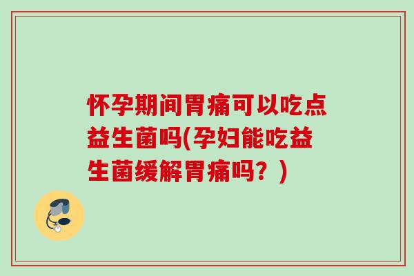怀孕期间胃痛可以吃点益生菌吗(孕妇能吃益生菌缓解胃痛吗?) 怀孕期间胃痛可以吃点益生菌吗(孕妇能吃益生菌缓解胃痛吗?)