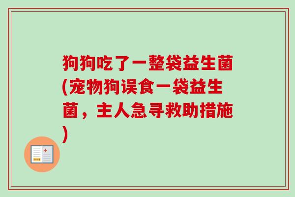 狗狗吃了一整袋益生菌(宠物狗误食一袋益生菌，主人急寻救助措施)