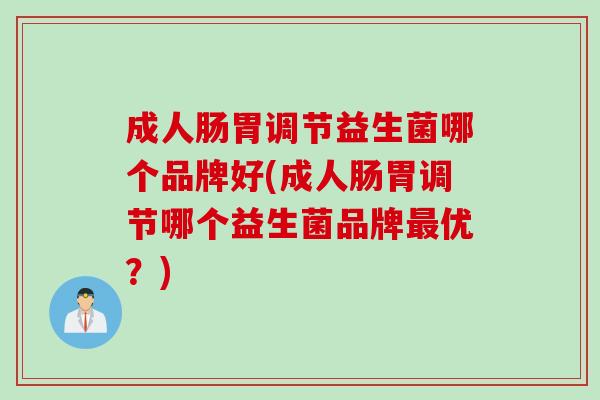 成人肠胃调节益生菌哪个品牌好(成人肠胃调节哪个益生菌品牌优?) 成人肠胃调节益生菌哪个品牌好(成人肠胃调节哪个益生菌品牌优?)