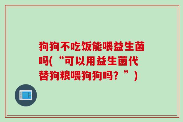 狗狗不吃饭能喂益生菌吗(“可以用益生菌代替狗粮喂狗狗吗?”) 狗狗不吃饭能喂益生菌吗(“可以用益生菌代替狗粮喂狗狗吗?”)