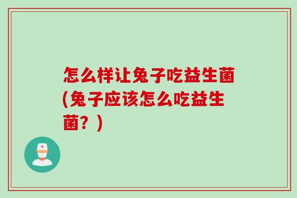 怎么样让兔子吃益生菌(兔子应该怎么吃益生菌？)