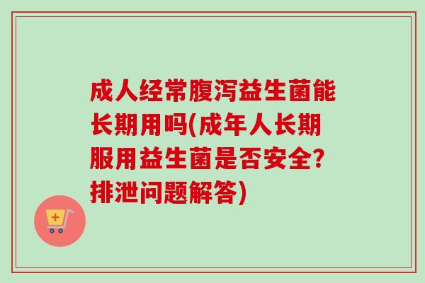 成人经常益生菌能长期用吗(成年人长期服用益生菌是否安全？排泄问题解答)