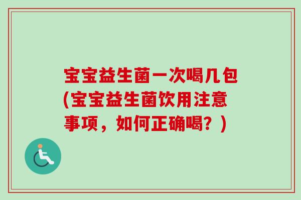 宝宝益生菌一次喝几包(宝宝益生菌饮用注意事项，如何正确喝？)