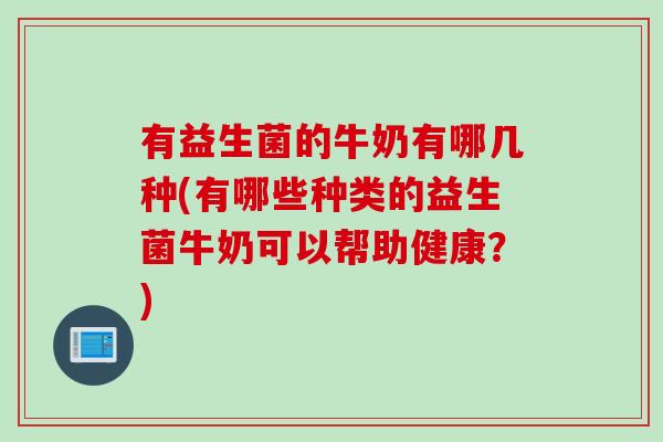 有益生菌的牛奶有哪几种(有哪些种类的益生菌牛奶可以帮助健康？)