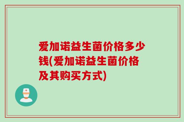 爱加诺益生菌价格多少钱(爱加诺益生菌价格及其购买方式) 爱加诺益生菌价格多少钱(爱加诺益生菌价格及其购买方式)