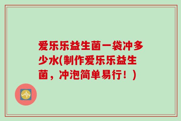 爱乐乐益生菌一袋冲多少水(制作爱乐乐益生菌，冲泡简单易行！)