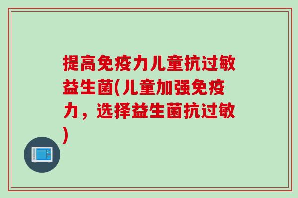 提高力儿童抗益生菌(儿童加强力,选择益生菌抗) 提高力儿童抗益生菌(儿童加强力,选择益生菌抗)