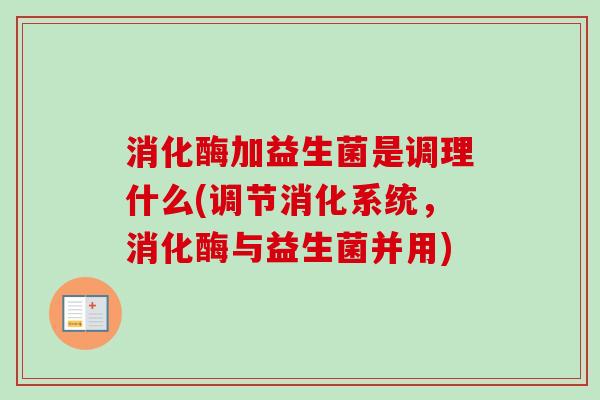 消化酶加益生菌是调理什么(调节消化系统,消化酶与益生菌并用) 消化酶加益生菌是调理什么(调节消化系统,消化酶与益生菌并用)