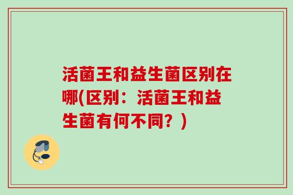 活菌王和益生菌区别在哪(区别:活菌王和益生菌有何不同?) 活菌王和益生菌区别在哪(区别:活菌王和益生菌有何不同?)