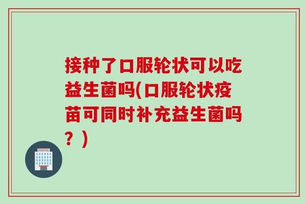 接种了口服轮状可以吃益生菌吗(口服轮状疫苗可同时补充益生菌吗?) 接种了口服轮状可以吃益生菌吗(口服轮状疫苗可同时补充益生菌吗?)