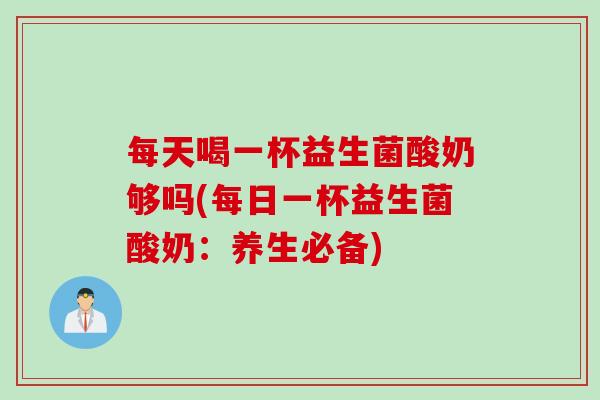 每天喝一杯益生菌酸奶够吗(每日一杯益生菌酸奶：养生必备)