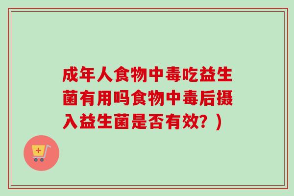 成年人食物中毒吃益生菌有用吗食物中毒后摄入益生菌是否有效?) 成年人食物中毒吃益生菌有用吗食物中毒后摄入益生菌是否有效?)