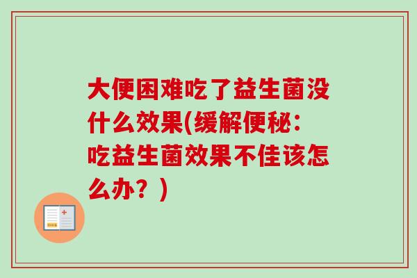 大便困难吃了益生菌没什么效果(缓解:吃益生菌效果不佳该怎么办?) 大便困难吃了益生菌没什么效果(缓解:吃益生菌效果不佳该怎么办?)