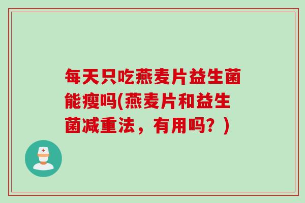 每天只吃燕麦片益生菌能瘦吗(燕麦片和益生菌减重法,有用吗?) 每天只吃燕麦片益生菌能瘦吗(燕麦片和益生菌减重法,有用吗?)