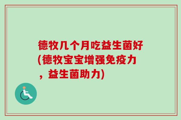 德牧几个月吃益生菌好(德牧宝宝增强力，益生菌助力)
