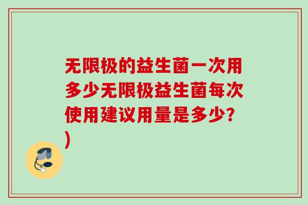 无限极的益生菌一次用多少无限极益生菌每次使用建议用量是多少?) 无限极的益生菌一次用多少无限极益生菌每次使用建议用量是多少?)