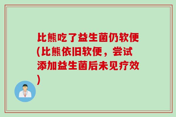 比熊吃了益生菌仍软便(比熊依旧软便,尝试添加益生菌后未见疗效) 比熊吃了益生菌仍软便(比熊依旧软便,尝试添加益生菌后未见疗效)