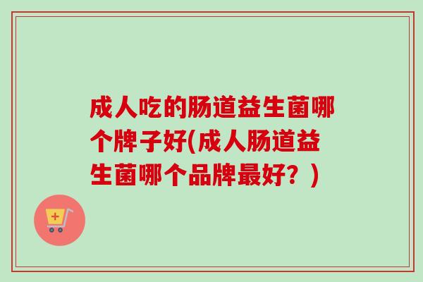 成人吃的肠道益生菌哪个牌子好(成人肠道益生菌哪个品牌好?) 成人吃的肠道益生菌哪个牌子好(成人肠道益生菌哪个品牌好?)