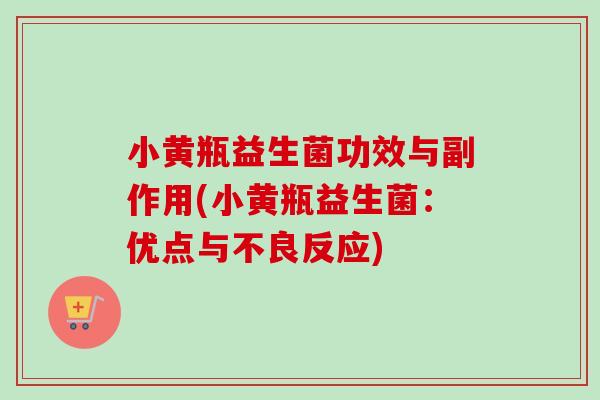 小黄瓶益生菌功效与副作用(小黄瓶益生菌：优点与不良反应)