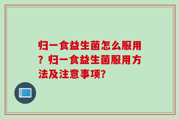 归一食益生菌怎么服用？归一食益生菌服用方法及注意事项？