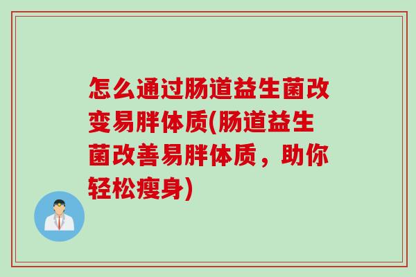 怎么通过肠道益生菌改变易胖体质(肠道益生菌改善易胖体质,助你轻松瘦身) 怎么通过肠道益生菌改变易胖体质(肠道益生菌改善易胖体质,助你轻松瘦身)
