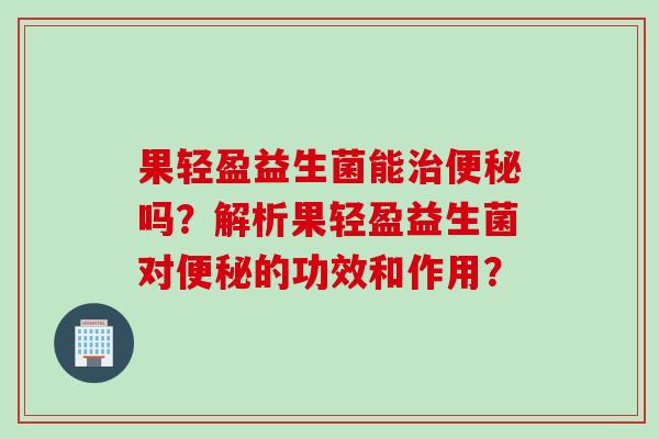 果轻盈益生菌能吗?解析果轻盈益生菌对的功效和作用? 果轻盈益生菌能吗?解析果轻盈益生菌对的功效和作用?