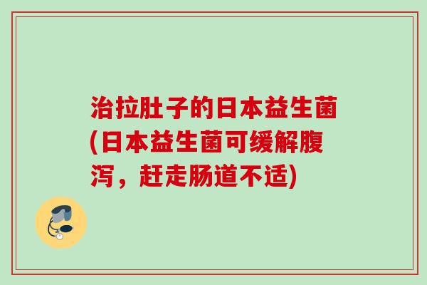 拉肚子的日本益生菌(日本益生菌可缓解,赶走肠道不适) 拉肚子的日本益生菌(日本益生菌可缓解,赶走肠道不适)