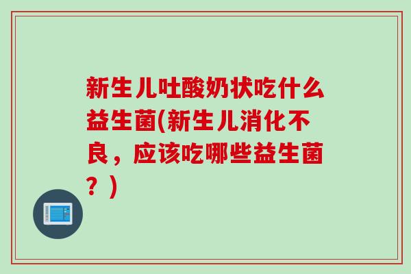 新生儿吐酸奶状吃什么益生菌(新生儿消化不良，应该吃哪些益生菌？)