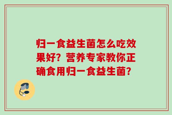 归一食益生菌怎么吃效果好?营养专家教你正确食用归一食益生菌? 归一食益生菌怎么吃效果好?营养专家教你正确食用归一食益生菌?