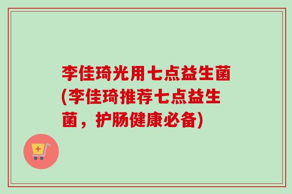 李佳琦光用七点益生菌(李佳琦推荐七点益生菌,护肠健康必备) 李佳琦光用七点益生菌(李佳琦推荐七点益生菌,护肠健康必备)