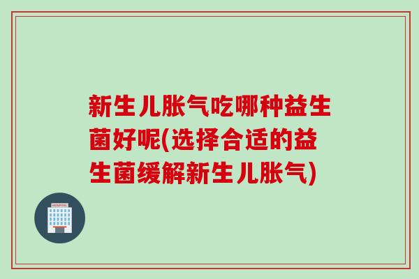 新生儿吃哪种益生菌好呢(选择合适的益生菌缓解新生儿) 新生儿吃哪种益生菌好呢(选择合适的益生菌缓解新生儿)