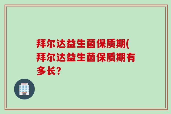 拜尔达益生菌保质期(拜尔达益生菌保质期有多长? 拜尔达益生菌保质期(拜尔达益生菌保质期有多长?