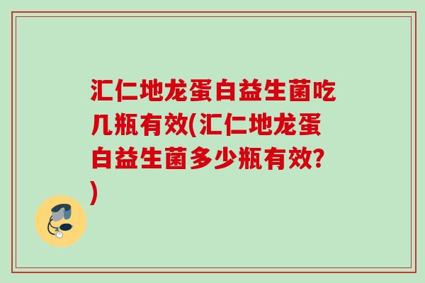 汇仁地龙蛋白益生菌吃几瓶有效(汇仁地龙蛋白益生菌多少瓶有效？)