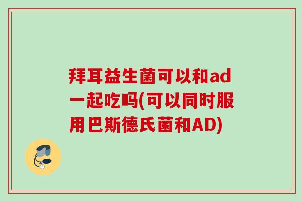 拜耳益生菌可以和ad一起吃吗(可以同时服用巴斯德氏菌和AD)