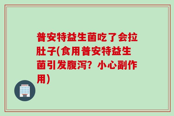 普安特益生菌吃了会拉肚子(食用普安特益生菌引发?小心副作用) 普安特益生菌吃了会拉肚子(食用普安特益生菌引发?小心副作用)