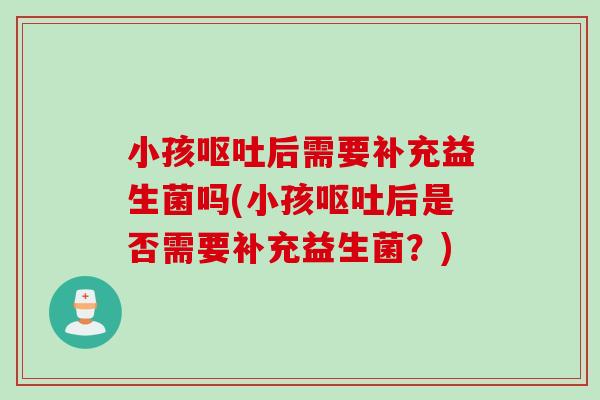 小孩后需要补充益生菌吗(小孩后是否需要补充益生菌？)