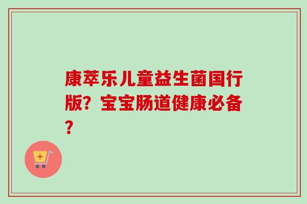 康萃乐儿童益生菌国行版?宝宝肠道健康必备? 康萃乐儿童益生菌国行版?宝宝肠道健康必备?