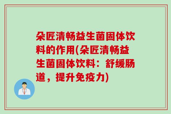 朵匠清畅益生菌固体饮料的作用(朵匠清畅益生菌固体饮料:舒缓肠道,提升力) 朵匠清畅益生菌固体饮料的作用(朵匠清畅益生菌固体饮料:舒缓肠道,提升力)