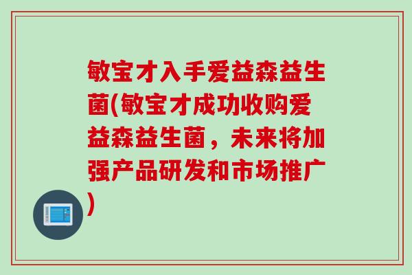 敏宝才入手爱益森益生菌(敏宝才成功收购爱益森益生菌,未来将加强产品研发和市场推广) 敏宝才入手爱益森益生菌(敏宝才成功收购爱益森益生菌,未来将加强产品研发和市场推广)